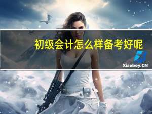 初级会计怎么样备考好呢