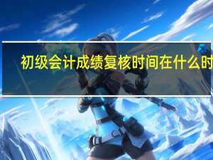 初级会计成绩复核时间在什么时候