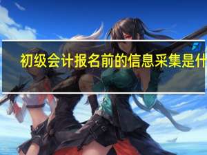 初级会计报名前的信息采集是什么