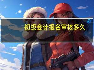 初级会计报名审核多久