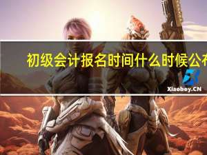 初级会计报名时间什么时候公布