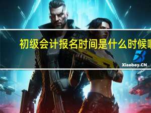 初级会计报名时间是什么时候啊