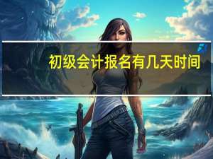初级会计报名有几天时间