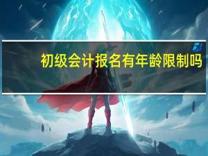 初级会计报名有年龄限制吗