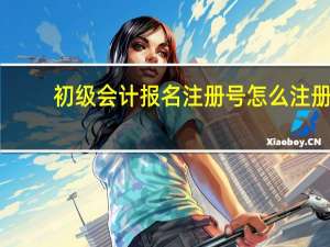 初级会计报名注册号怎么注册