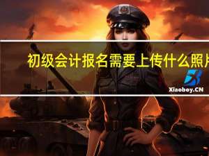 初级会计报名需要上传什么照片
