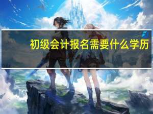 初级会计报名需要什么学历