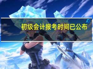 初级会计报考时间已公布