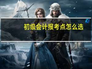 初级会计报考点怎么选