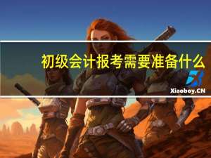 初级会计报考需要准备什么