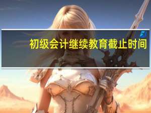 初级会计继续教育截止时间