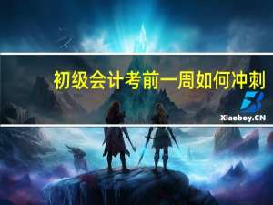初级会计考前一周如何冲刺