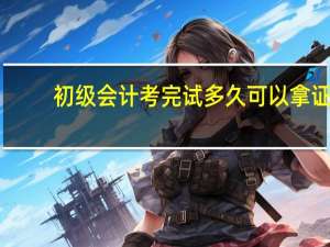 初级会计考完试多久可以拿证