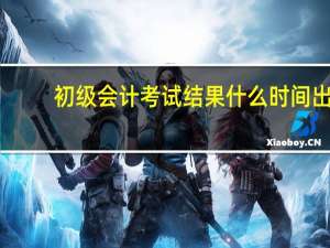 初级会计考试结果什么时间出