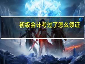 初级会计考过了怎么领证
