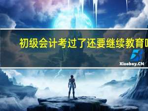 初级会计考过了还要继续教育吗