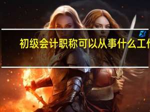 初级会计职称可以从事什么工作