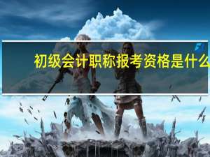 初级会计职称报考资格是什么