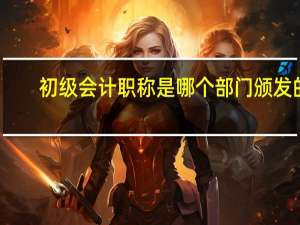 初级会计职称是哪个部门颁发的