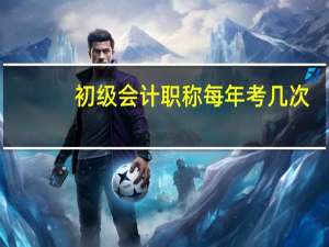 初级会计职称每年考几次
