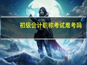 初级会计职称考试难考吗