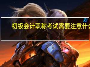 初级会计职称考试需要注意什么