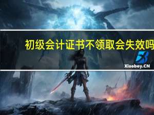 初级会计证书不领取会失效吗