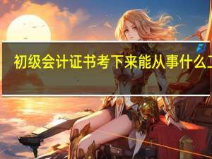 初级会计证书考下来能从事什么工作