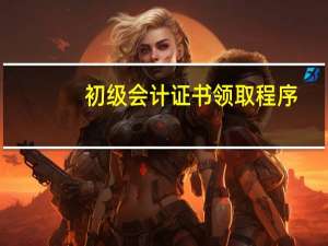初级会计证书领取程序
