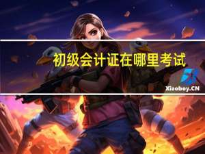 初级会计证在哪里考试