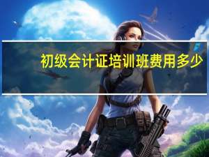 初级会计证培训班费用多少