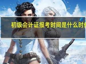 初级会计证报考时间是什么时候