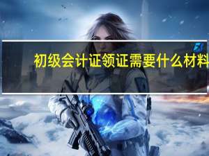 初级会计证领证需要什么材料