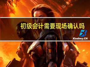 初级会计需要现场确认吗