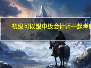 初级可以跟中级会计师一起考吗