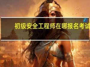 初级安全工程师在哪报名考试