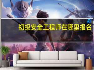 初级安全工程师在哪里报名
