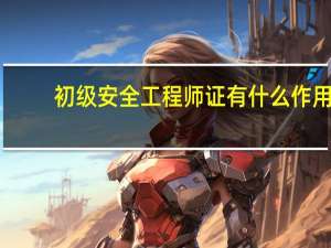 初级安全工程师证有什么作用