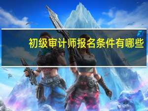 初级审计师报名条件有哪些