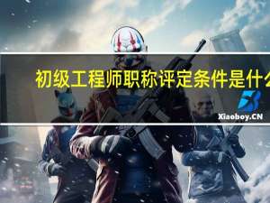 初级工程师职称评定条件是什么