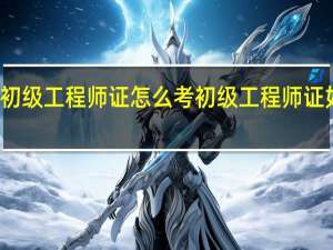 初级工程师证怎么考 初级工程师证如何考