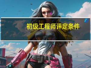 初级工程师评定条件