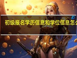 初级报名学历信息和学位信息怎么填