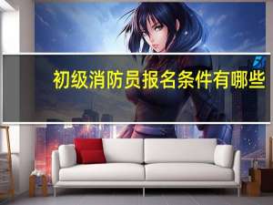 初级消防员报名条件有哪些