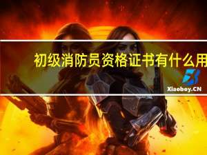 初级消防员资格证书有什么用（初级消防员证书有什么用处）
