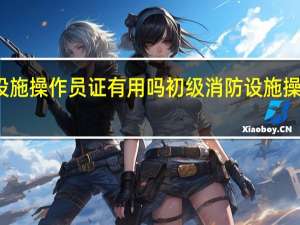 初级消防设施操作员证有用吗 初级消防设施操作员证书的优势