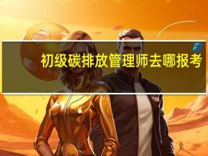 初级碳排放管理师去哪报考