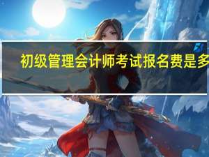 初级管理会计师考试报名费是多少？