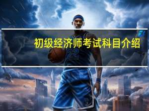 初级经济师考试科目介绍