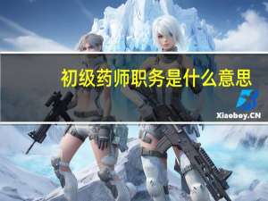 初级药师职务是什么意思